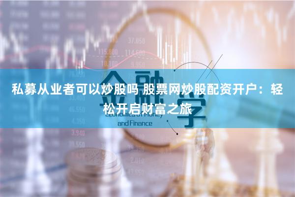 私募從業(yè)者可以炒股嗎 股票網(wǎng)炒股配資開戶：輕松開啟財(cái)富之旅